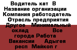 Водитель кат."ВCE › Название организации ­ Компания-работодатель › Отрасль предприятия ­ Другое › Минимальный оклад ­ 20 000 - Все города Работа » Вакансии   . Адыгея респ.,Майкоп г.